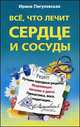 Все, что лечит сердце и сосуды. Лучшие народные рецепты, исцеляющее питание и диета, гимнастика, йога, медитация..., Пигулевская Ирина Станиславовна 
