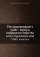 The quartermaster's guide : being a compilation from the army regulations and other sources, Confederate States of America. War Dept,Bloomfield, B 