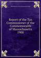 Report of the Tax Commissioner of the Commonwealth of Massachusetts. 1900, Massachusetts. Tax Commissioner's Dept 