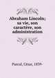 Abraham Lincoln; sa vie, son caract?re, son administration, Pascal, C?sar, 1839- 