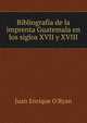 Bibliografia de la imprenta Guatemala en los siglos XVII y XVIII, Juan Enrique O'Ryan 