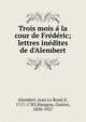 Trois mois a? la cour de Fre?de?ric; lettres ine?dites de d'Alembert, Alembert, Jean Le Rond d', 1717-1783,Maugras, Gaston, 1850-1927 