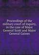 Proceedings of the military court of inquiry, in the case of Major General Scott and Major General Gaines, Scott, Winfield, 1786-1866,United States. Congress. Senate,United States. Army. Court of Inquiry (Scott : 1836-1837),United States. Army. Court of Inquiry (Gaines : 1836-1837),Francis Markoe Pamphlet Collection (Library of Congress) DLC,Gaines, Edmun 