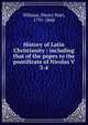 History of Latin Christianity : including that of the popes to the pontificate of Nicolas V, Milman, Henry Hart, 1791-1868 