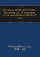 History of Latin Christianity : including that of the popes to the pontificate of Nicolas V, Milman, Henry Hart, 1791-1868 