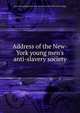 Address of the New-York young men's anti-slavery society, New-York young men's anti-slavery society. [from old catalog] 