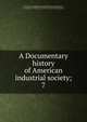A Documentary history of American industrial society;, American Bureau of Industrial Research,Carnegie Institution of Washington,Commons, John Rogers, 1862-1945,Phillips, Ulrich Bonnell, 1877-1934,Gilmore, Eugene Allen, b. 1871,Sumner, Helen L. (Helen Laura), 1876-1933,Andrews, John B. (John Bertram), 18 
