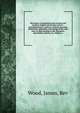 Dictionary of quotations from ancient and modern, English and foreign sources : including phrases, mottoes, maxims, proverbs, definitions, aphorisms, and sayings of the wise men, in their bearing on life, literature, speculation, science, art, religi, Wood, James, Rev 