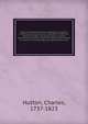 Tracts on mathematical and philosophical subjects, comprising among numerous important articles, the theory of bridges, with several plans of recent improvement; also the results of numerous experiments on the force of gunpowder, with applications to, Hutton, Charles, 1737-1823 