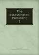 The assassinated President. 1, Seiss, Joseph Augustus, 1823-1904,Evangelical Lutheran Congregation of St. John's Church (Philadelphia, Pa.) 