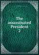 The assassinated President. 2, Seiss, Joseph Augustus, 1823-1904,Evangelical Lutheran Congregation of St. John's Church (Philadelphia, Pa.) 
