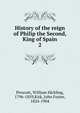 History of the reign of Philip the Second, King of Spain, William H. Prescott 