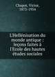 L'Hell?nisation du monde antique : le?ons faites ? l'Ecole des hautes ?tudes sociales, Chapot, Victor, 1873-1954 