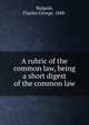A rubric of the common law, being a short digest of the common law, Walpole, Charles George, 1848- 