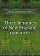 Three heroines of New England romance;, Spofford, Harriet Elizabeth Prescott, 1835-1921,Brown, Alice, 1857-1948,Guiney, Louise Imogen, 1861-1920,Garrett, Edmund Henry, 1853-1929, ill 