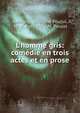 L'homme gris: com?die en trois actes et en prose, Aubigny, Adolphe Poujul, M. d'. Aubigny , M. Poujol 