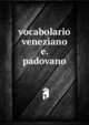 Vocabolario veneziano e. padovano, Vocabolario Veneziano e Padovano Co'Termini E Modi Corrispondenti Toscani Composto Dall 'Abate Gasparo Patriachi 