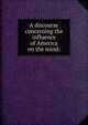 A discourse concerning the influence of America on the mind;, Ingersoll, Charles Jared, 1782-1862. [from old catalog],Oliver Wolcott Pamphlet Collection (Library of Congress) DLC [from old catalog],Miscellaneous Pamphlet Collection (Library of Congress) DLC [from old catalog],YA Pamphlet Collection (Library of 