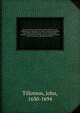 The works of the most Reverend John Tillotson, Lord Archbishop of Canterbury. In twelve volumes, containing 254 sermons and discourses on several occassions; together with the Rule of Faith; prayers composed by him for his own life; a discourse to his ser, Tillotson, John, 1630-1694 