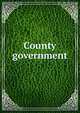 County government, New York State Constitutional Convention Commission,Westchester County research bureau, White Plains, N.Y,New York (State). Comptroller's Office,Conference for better county government (1st : 1914 : Schenectady) 