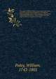 The works of William Paley . containing his life, Moral and political philosophy, Evidences of Christianity, Natural theology, Tracts, Horae Paulinae, Clergyman's companion, and sermons, printed verbatim from the original editions. Complete in one vo, William Paley 