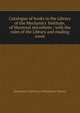 Catalogue of books in the Library of the Mechanics' Institute, of Montreal microform : with the rules of the Library and reading room, Mechanics' Institute of Montreal. Library 