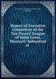 Report of Executive Committee of the Tax-Payers' League of Saint Louis, Missouri: Submitted at ., Tax-Payers' League of Saint Louis, Missouri 