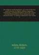 The religious world displayed : or, A view of the four grand systems of religion, Judaism, paganism, Christianity, and Mohammedism, and of the various existing denominations, sects, and parties in the Christian world : to which is subjoined a view of deis, Adam, Robert, 1770-1825 