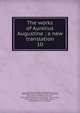 The works of Aurelius Augustine : a new translation. 10, Augustine, Saint, Bishop of Hippo,Dods, Marcus, 1834-1909,King, John Richard, 1835-1907,Holmes, Peter, 1815-1878,Stothert, Richard, 1833-1898,Cunningham, John George, 1835-,Haddan, Arthur West, 1816-1873,Findlay, William, 1830-,Salmond, S. D. F. (Ste 