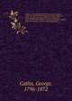 Catlin's notes of eight years' travels and residence in Europe with his North American Indian collection. With anecdotes and incidents of the travels and adventures of three different parties of American Indians whom he introduced to the courts of En, George Catlin 