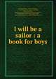 I will be a sailor : a book for boys, Tuthill, Louisa C. (Louisa Caroline), 1798-1879,University Press (Cambridge, Mass.) prt,Welch, Bigelow &amp; Co. str prt,Crosby and Nichols. pbl,Felt, Oliver Selwyn, 1836-1868,Andrew, John, 1815-1875,Hyde, J,Brown, Nathan,Champney, W. L 