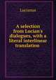 A selection from Lucian's dialogues, with a literal interlinear translation ., Lucianus 