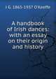 A handbook of Irish dances: with an essay on their origin and history, J G. 1865-1937 O'Keeffe 