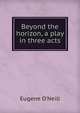 Beyond the horizon, a play in three acts, Eugene O'Neill 
