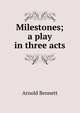 Milestones; a play in three acts, Bennett, Arnold, 1867-1931 