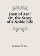Joan of Arc: Or, the Story of a Noble Life, Jeanne D' Arc 