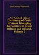 An Alphabetical Dictionary of Coats of Arms Belonging to Families in Great Britain and Ireland, Volume 2, John Woody Papworth 