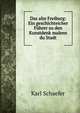 Das alte Freiburg: Ein geschichteicher Fuhrer zu den Kunstdenk maleen du Stadt, Karl Schaefer 
