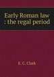 Early Roman law : the regal period, E. C. Clark 