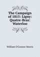 The Campaign of 1815: Ligny: Quatre-Bras: Waterloo, William O'Connor Morris 