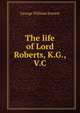 The life of Lord Roberts, K.G., V.C, George William Forrest 
