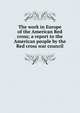 The work in Europe of the American Red cross; a report to the American people by the Red cross war council, 