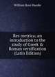 Res metrica; an introduction to the study of Greek & Roman versification (Latin Edition), William Ross Hardie 
