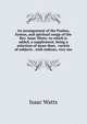 An arrangement of the Psalms, hymns, and spiritual songs of the Rev. Isaac Watts: to which is added, a supplement, being a selection of more than . variety of subjects . with indexes, very mu, Watts, Isaac 