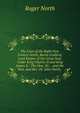 The Lives of the Right Hon. Francis North, Baron Guilford, Lord Keeper of the Great Seal, Under King Charles II and King James Ii.: The Hon. Sir . . and the Hon. and Rev. Dr. John North, ., Roger North 