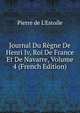 Journal Du Regne De Henri Iv, Roi De France Et De Navarre, Volume 4 (French Edition), Pierre de L'Estoile 