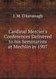 Cardinal Mercier's Conferences Delivered to his Seminarists at Mechlin in 1907, J. M. O'kavanagh 