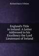 England's Title in Ireland: A Letter Addressed to his Excellency the Lord Lieutenant of Ireland, R. Barry O'Brien 