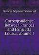 Correspondence Between Frances and Henrietta Louisa, Volume I, Frances Seymour Somerset 