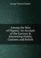Among the Ibos of Nigeria: An Account of the Curious & Interesting Habits, Customs and Beliefs, George Thomas Basden 